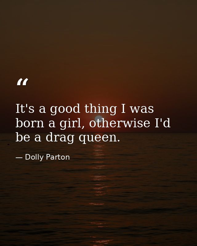 It's a good thing I was born a girl, otherwise I'd be a drag queen. — Dolly Parton
