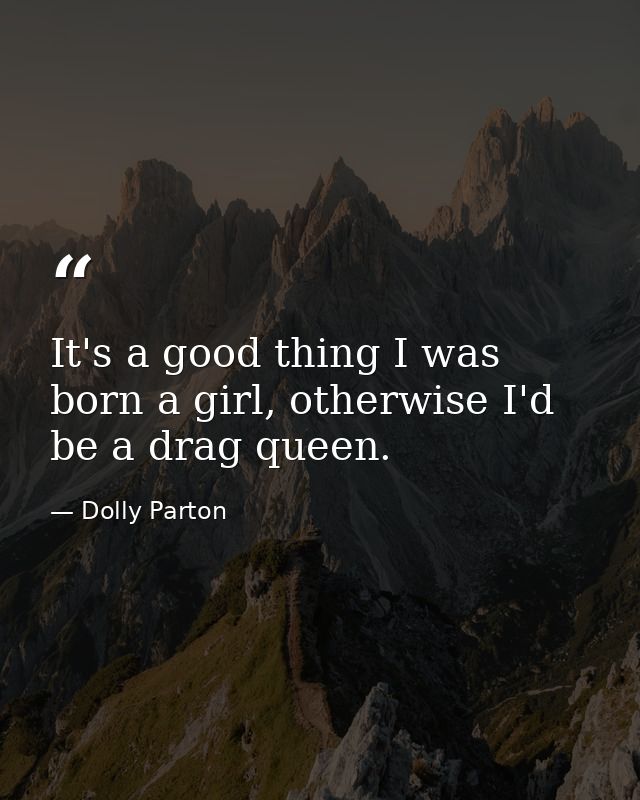 It's a good thing I was born a girl, otherwise I'd be a drag queen. — Dolly Parton