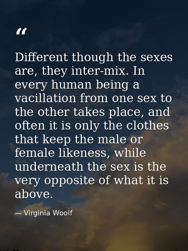 Different though the sexes are, they inter-mix. In every human being a vacillation from one sex to the other takes place — Virginia Woolf