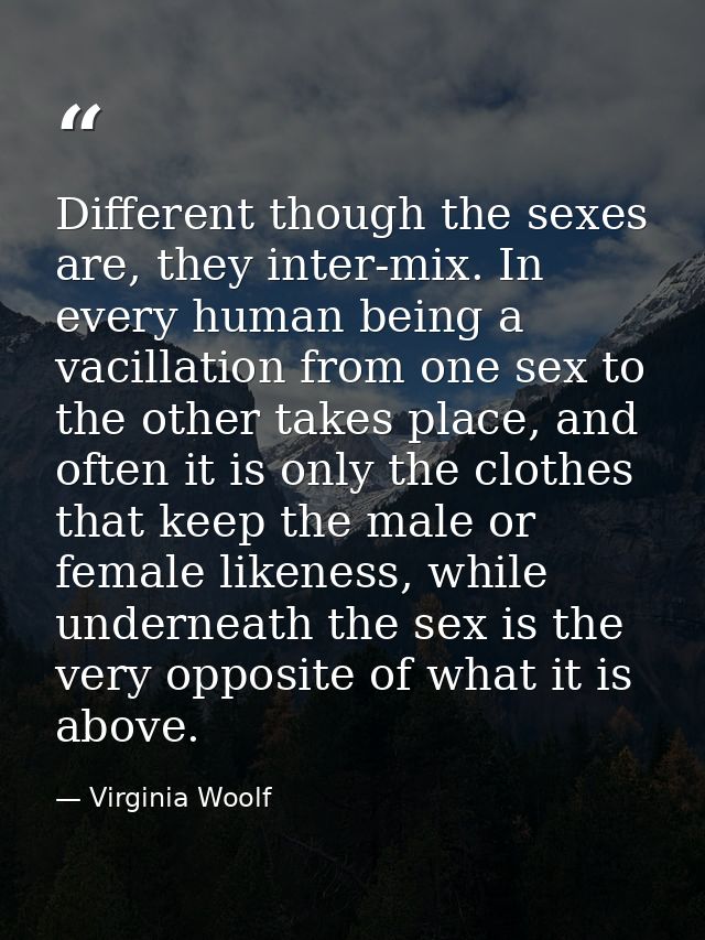 Different though the sexes are, they inter-mix. In every human being a vacillation from one sex to the other takes place — Virginia Woolf