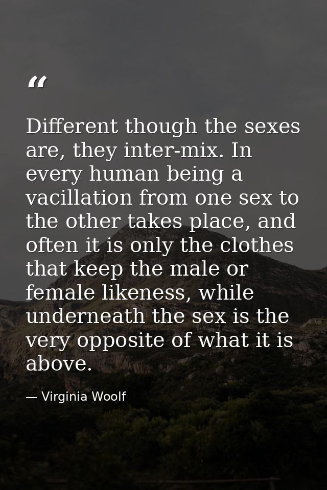 Different though the sexes are, they inter-mix. In every human being a vacillation from one sex to the other takes place — Virginia Woolf