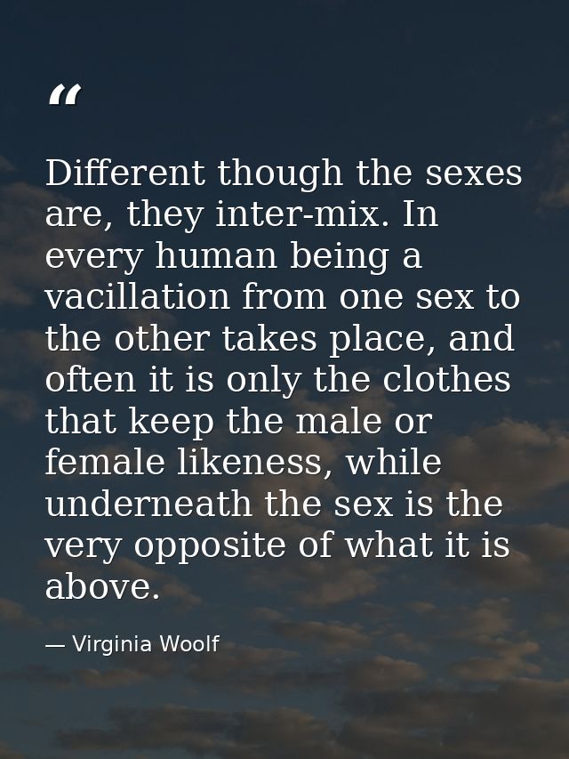 Different though the sexes are, they inter-mix. In every human being a vacillation from one sex to the other takes place — Virginia Woolf