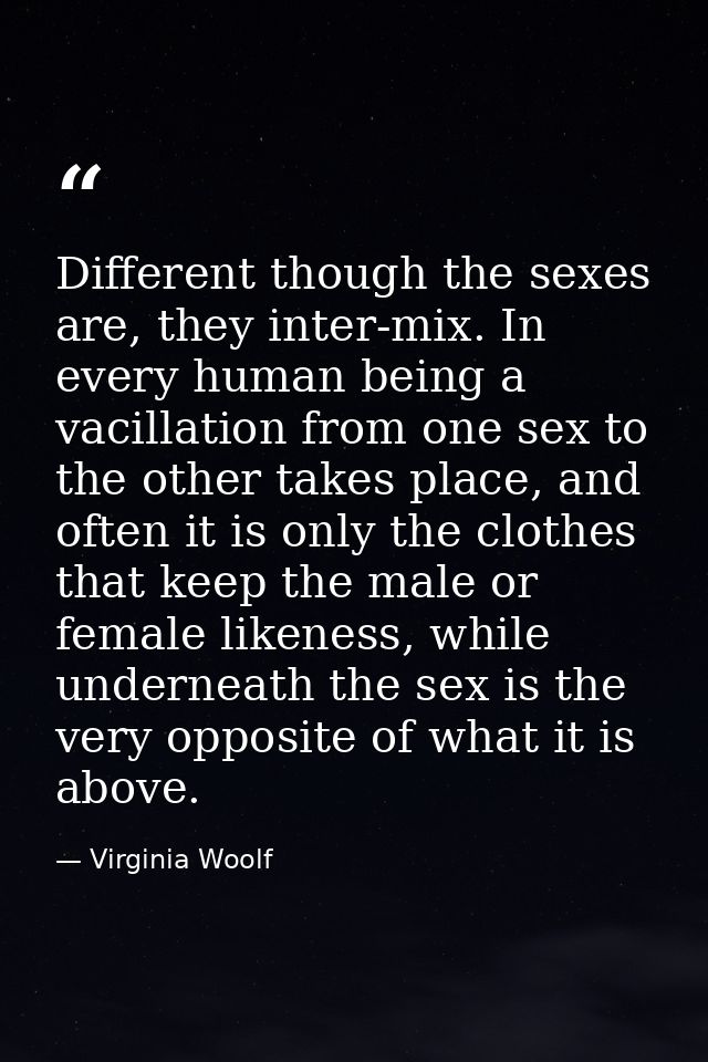 Different though the sexes are, they inter-mix. In every human being a vacillation from one sex to the other takes place — Virginia Woolf