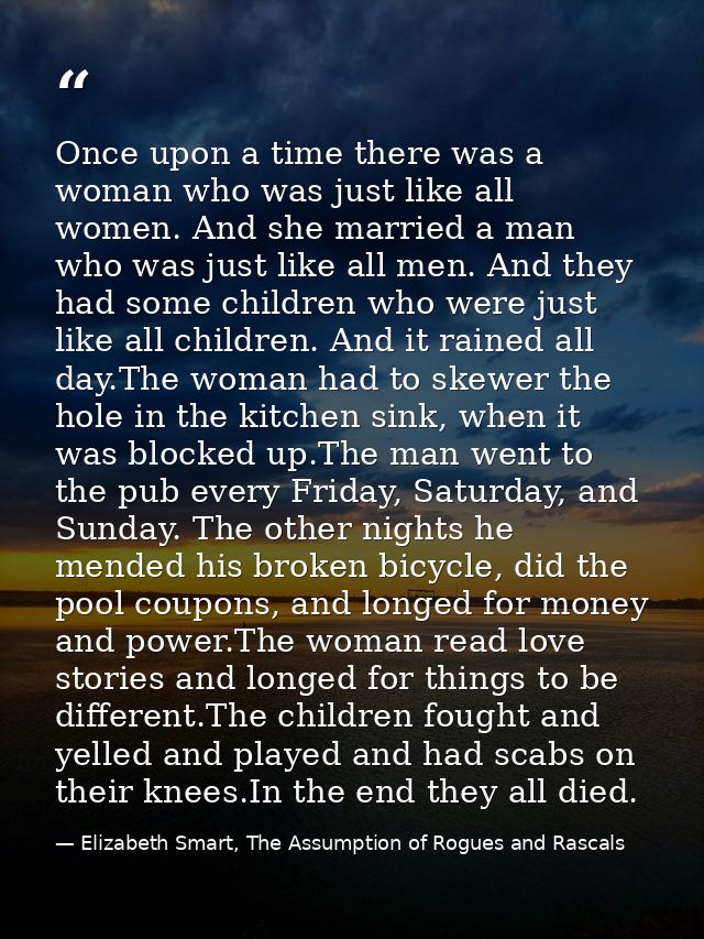 Once upon a time there was a woman who was just like all women. And she married a man who was just like all men. And the — Elizabeth Smart, The Assumption of Rogues and Rascals