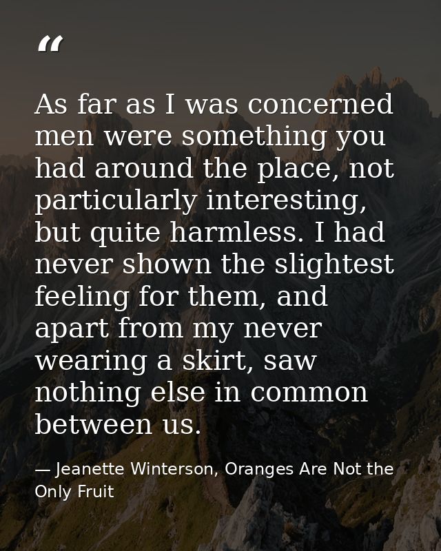 As far as I was concerned men were something you had around the place, not particularly interesting, but quite harmless. — Jeanette Winterson, Oranges Are Not the Only Fruit