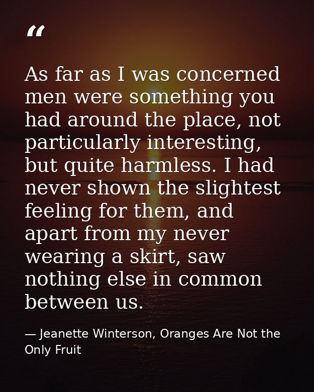 As far as I was concerned men were something you had around the place, not particularly interesting, but quite harmless. — Jeanette Winterson, Oranges Are Not the Only Fruit