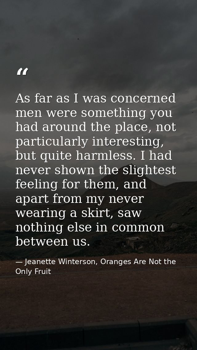 As far as I was concerned men were something you had around the place, not particularly interesting, but quite harmless. — Jeanette Winterson, Oranges Are Not the Only Fruit