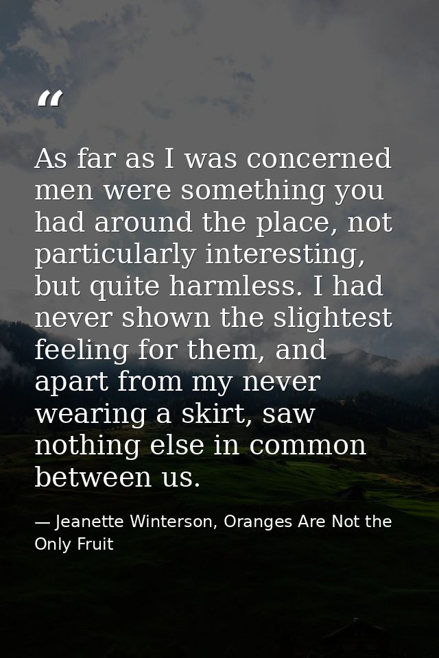 As far as I was concerned men were something you had around the place, not particularly interesting, but quite harmless. — Jeanette Winterson, Oranges Are Not the Only Fruit