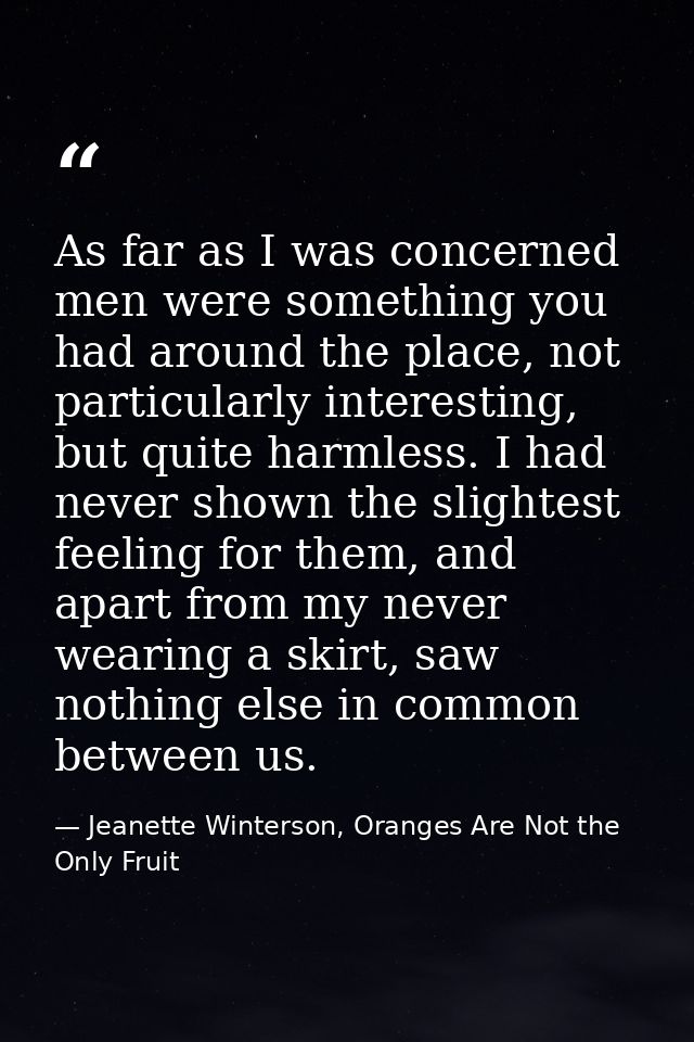 As far as I was concerned men were something you had around the place, not particularly interesting, but quite harmless. — Jeanette Winterson, Oranges Are Not the Only Fruit