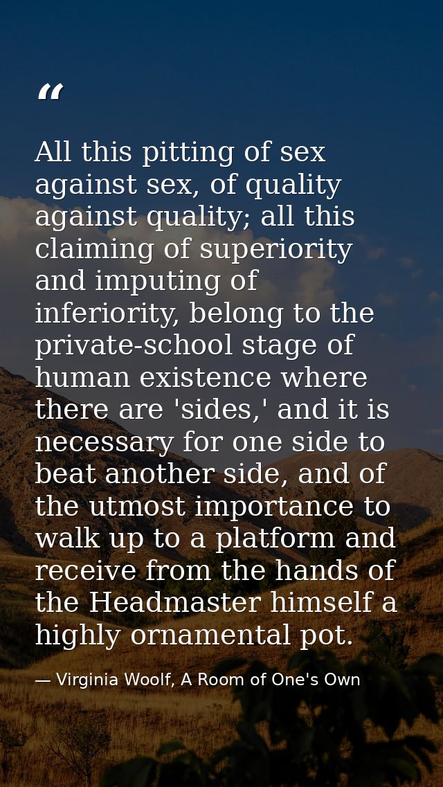 All this pitting of sex against sex, of quality against quality; all this claiming of superiority and imputing of inferi — Virginia Woolf, A Room of One's Own