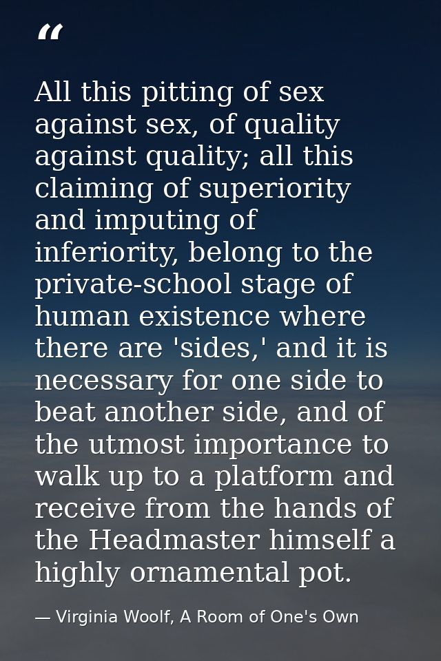 All this pitting of sex against sex, of quality against quality; all this claiming of superiority and imputing of inferi — Virginia Woolf, A Room of One's Own
