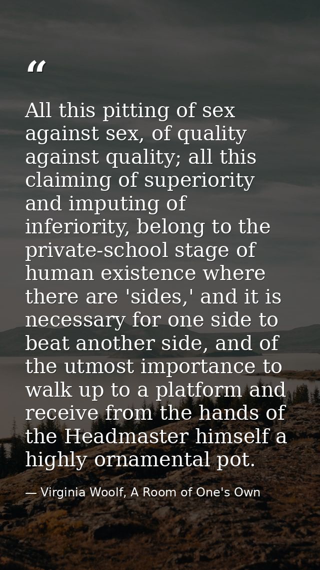 All this pitting of sex against sex, of quality against quality; all this claiming of superiority and imputing of inferi — Virginia Woolf, A Room of One's Own