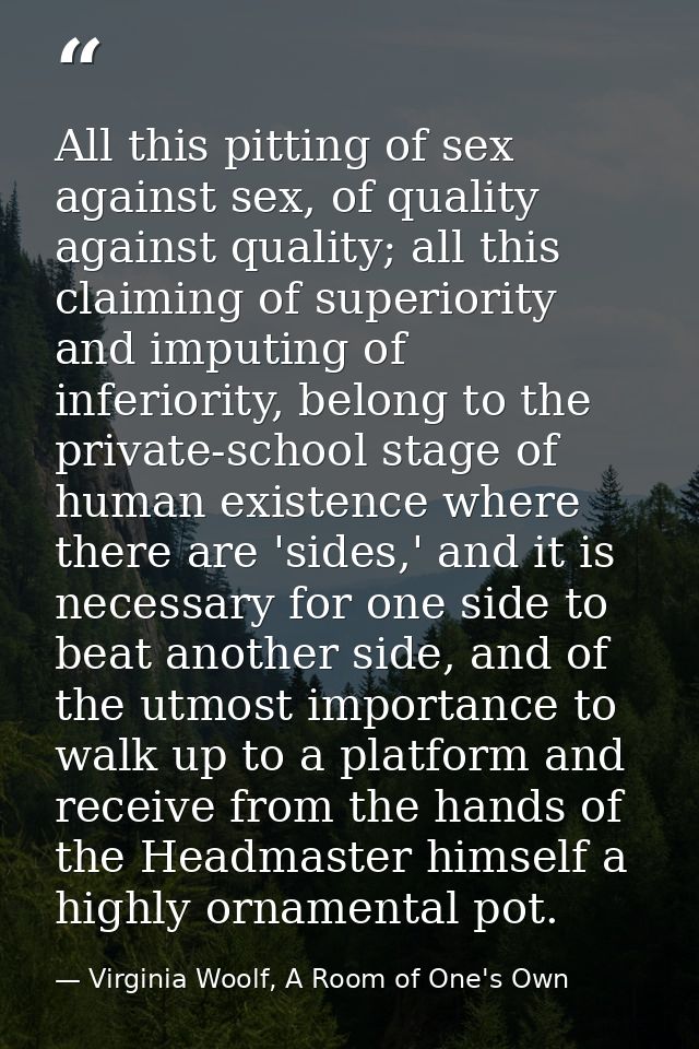 All this pitting of sex against sex, of quality against quality; all this claiming of superiority and imputing of inferi — Virginia Woolf, A Room of One's Own