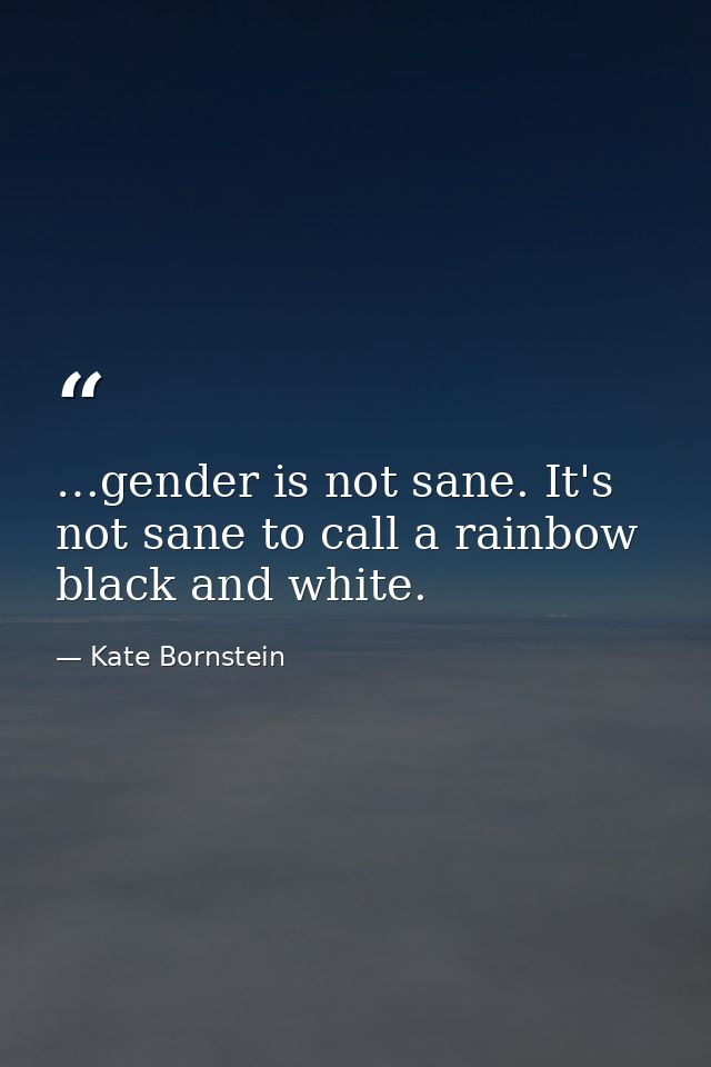 …gender is not sane. It's not sane to call a rainbow black and white. — Kate Bornstein