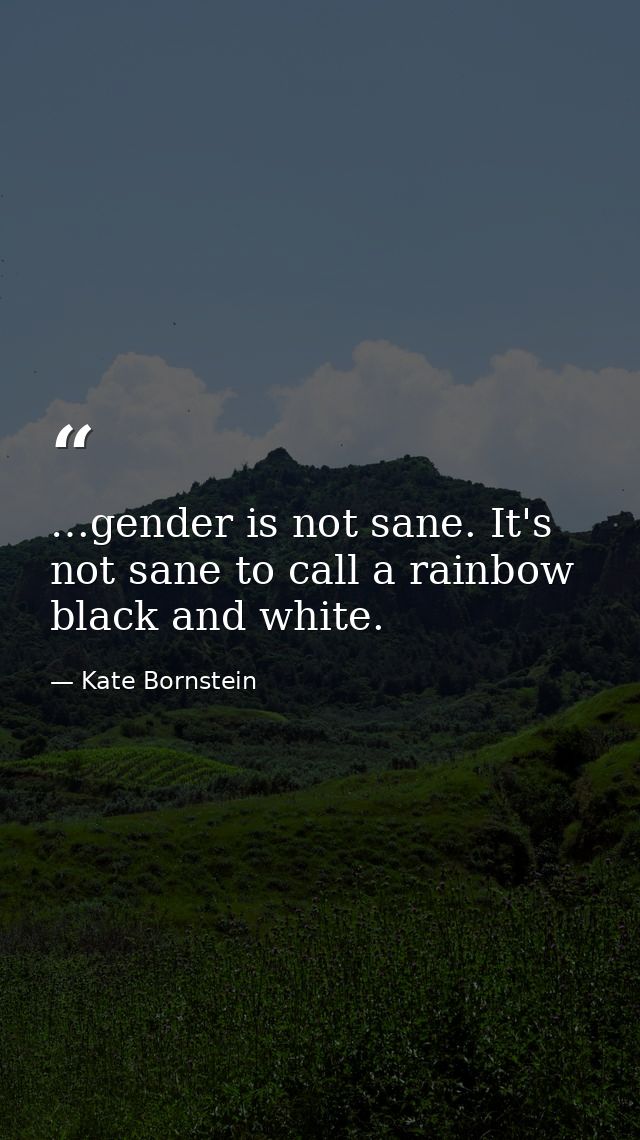 …gender is not sane. It's not sane to call a rainbow black and white. — Kate Bornstein