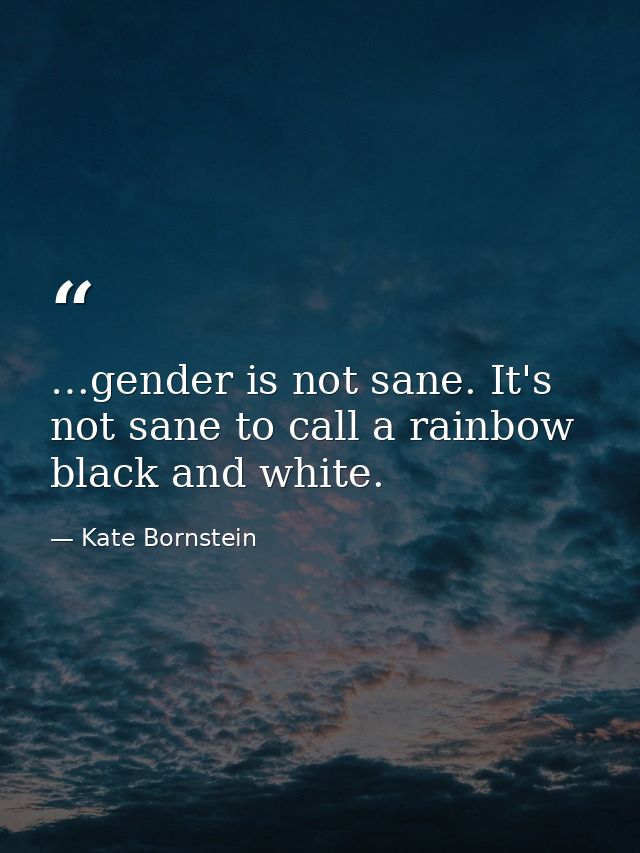 …gender is not sane. It's not sane to call a rainbow black and white. — Kate Bornstein