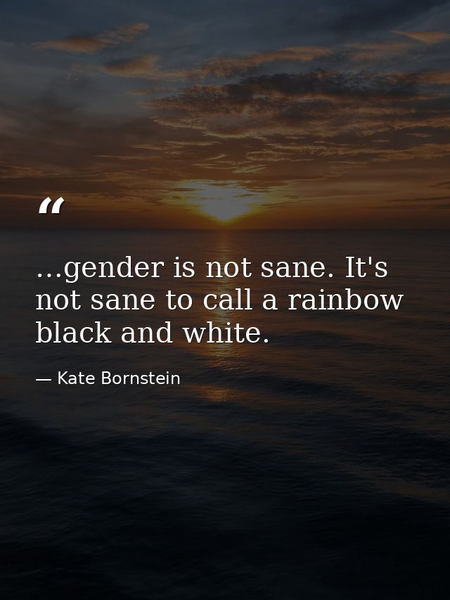 …gender is not sane. It's not sane to call a rainbow black and white. — Kate Bornstein