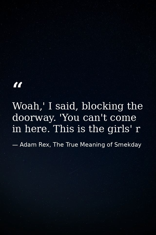 Woah,' I said, blocking the doorway. 'You can't come in here. This is the girls' r — Adam Rex, The True Meaning of Smekday