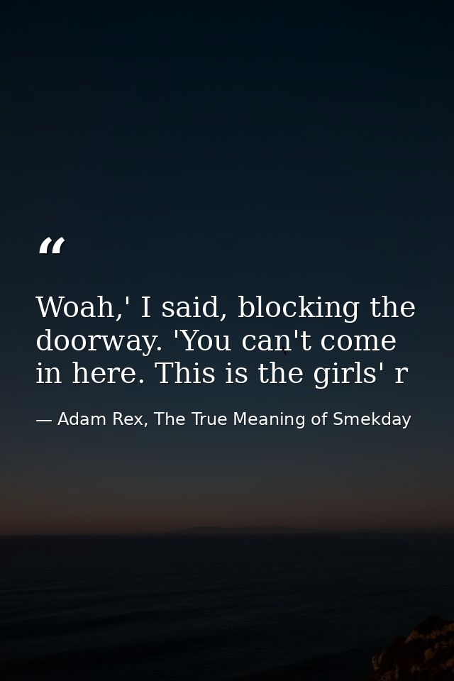 Woah,' I said, blocking the doorway. 'You can't come in here. This is the girls' r — Adam Rex, The True Meaning of Smekday