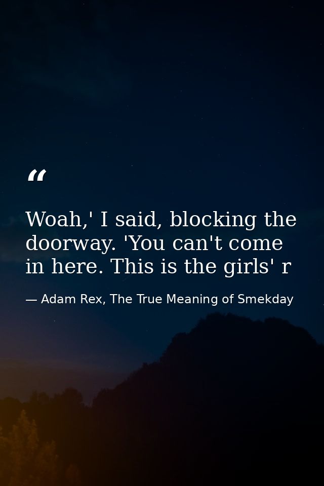 Woah,' I said, blocking the doorway. 'You can't come in here. This is the girls' r — Adam Rex, The True Meaning of Smekday