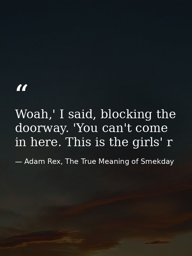 Woah,' I said, blocking the doorway. 'You can't come in here. This is the girls' r — Adam Rex, The True Meaning of Smekday