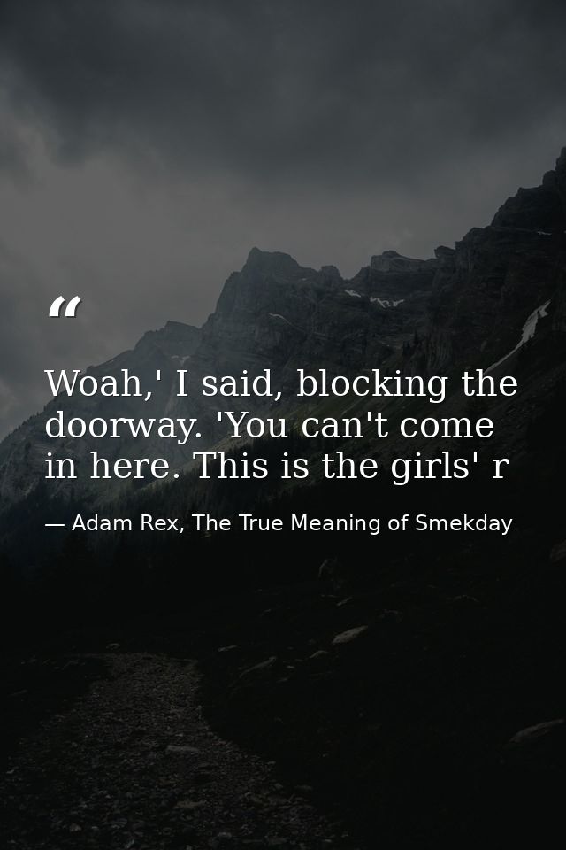 Woah,' I said, blocking the doorway. 'You can't come in here. This is the girls' r — Adam Rex, The True Meaning of Smekday