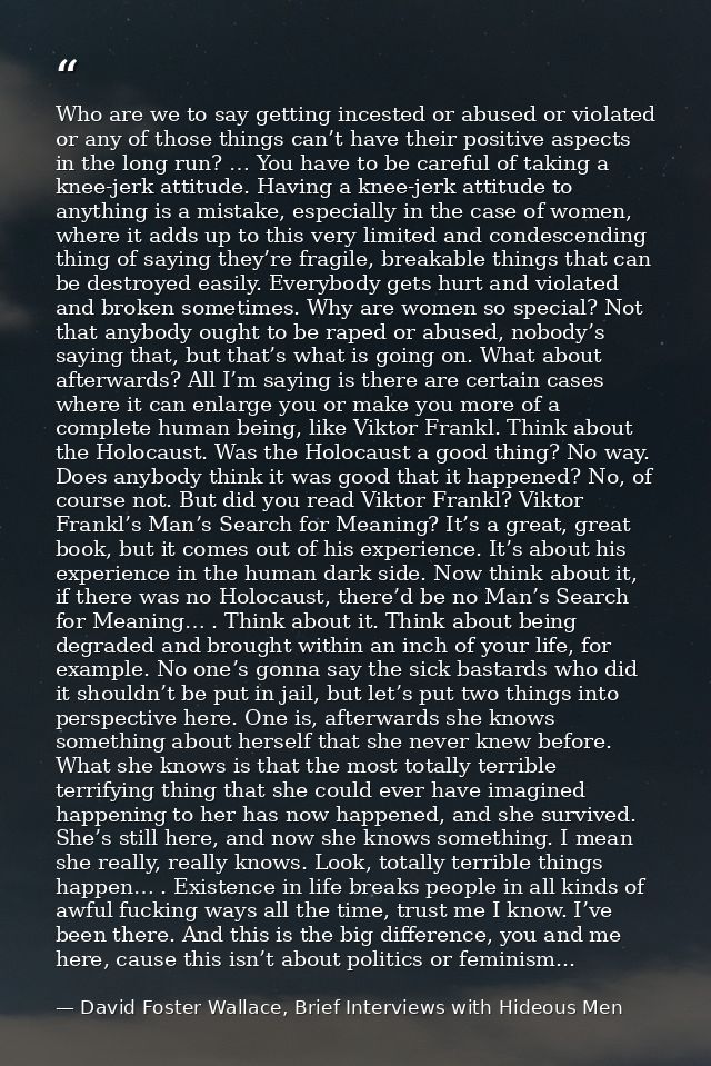 Who are we to say getting incested or abused or violated or any of those things can’t have their positive aspects in the — David Foster Wallace, Brief Interviews with Hideous Men