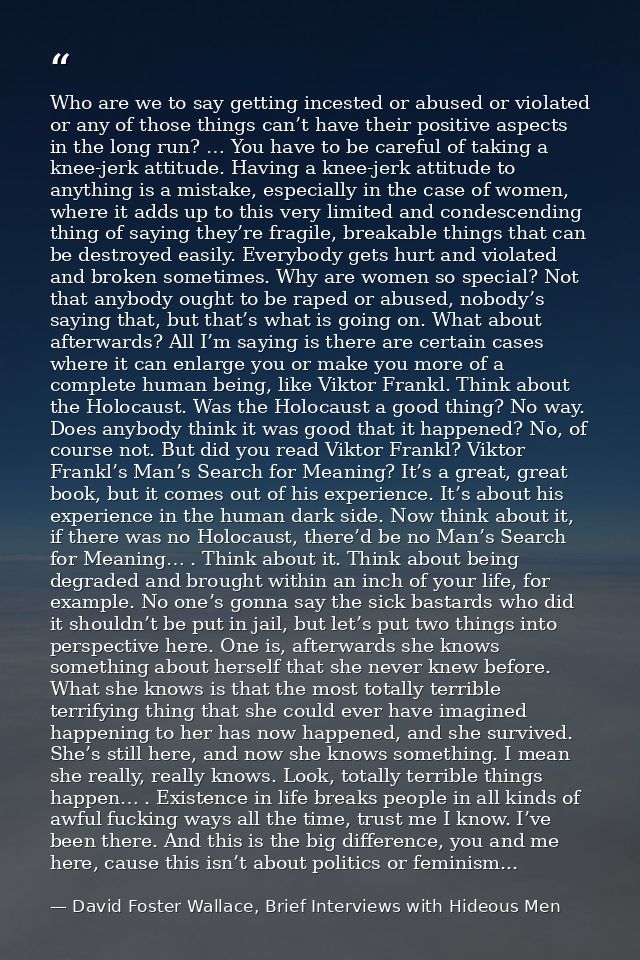 Who are we to say getting incested or abused or violated or any of those things can’t have their positive aspects in the — David Foster Wallace, Brief Interviews with Hideous Men