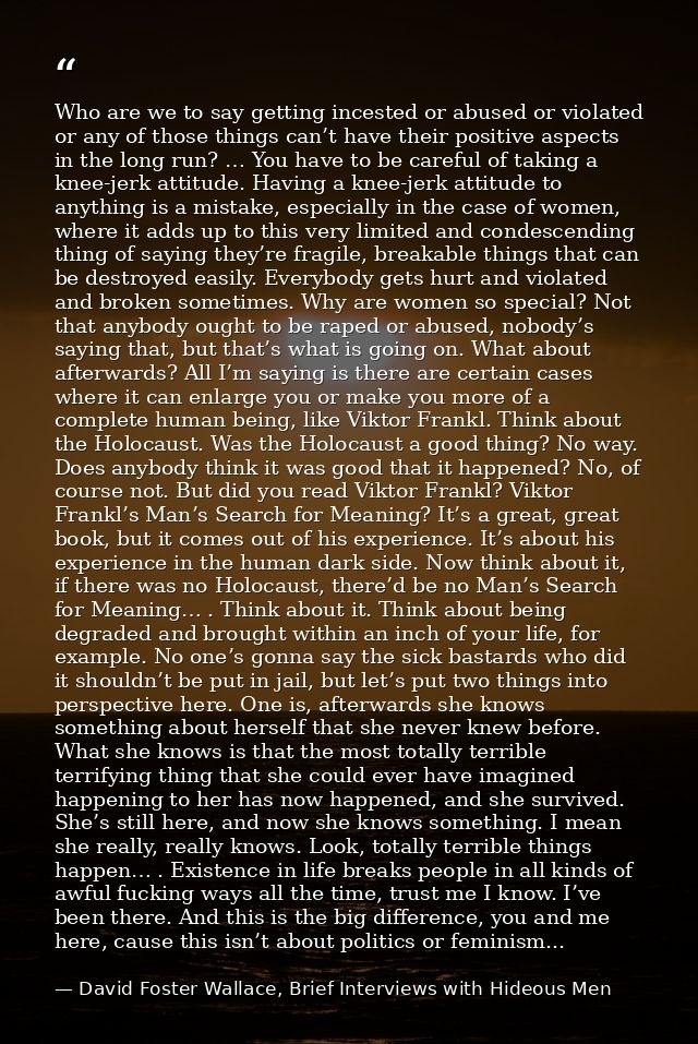Who are we to say getting incested or abused or violated or any of those things can’t have their positive aspects in the — David Foster Wallace, Brief Interviews with Hideous Men