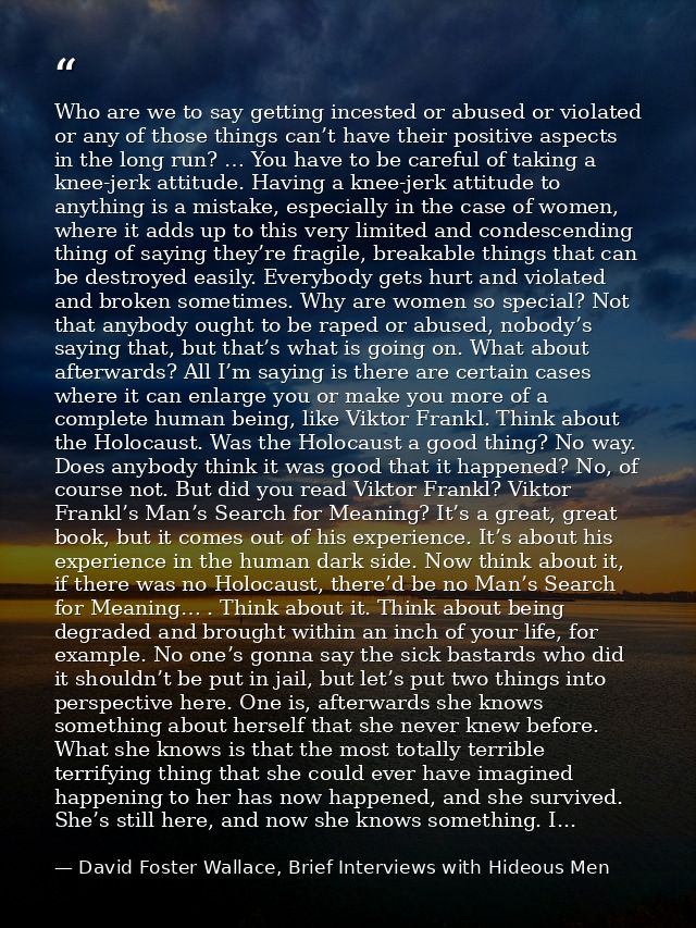 Who are we to say getting incested or abused or violated or any of those things can’t have their positive aspects in the — David Foster Wallace, Brief Interviews with Hideous Men