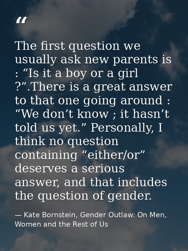 The first question we usually ask new parents is : “Is it a boy or a girl ?”.There is a great answer to that one going a — Kate Bornstein, Gender Outlaw: On Men, Women and the Rest of Us