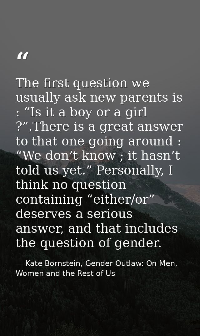 The first question we usually ask new parents is : “Is it a boy or a girl ?”.There is a great answer to that one going a — Kate Bornstein, Gender Outlaw: On Men, Women and the Rest of Us
