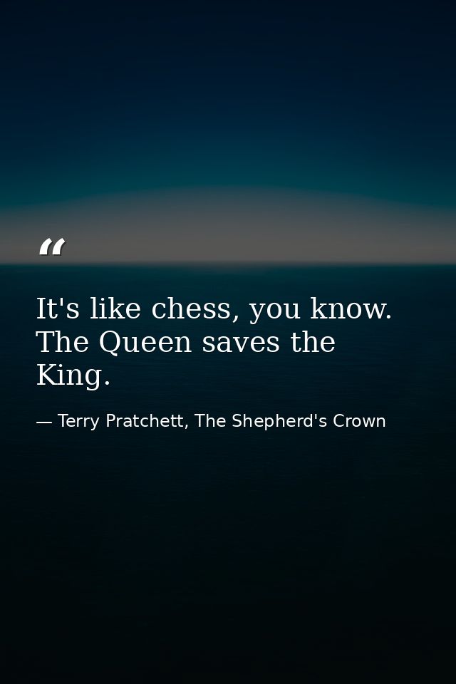 It's like chess, you know. The Queen saves the King. — Terry Pratchett, The Shepherd's Crown
