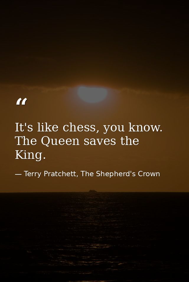 It's like chess, you know. The Queen saves the King. — Terry Pratchett, The Shepherd's Crown