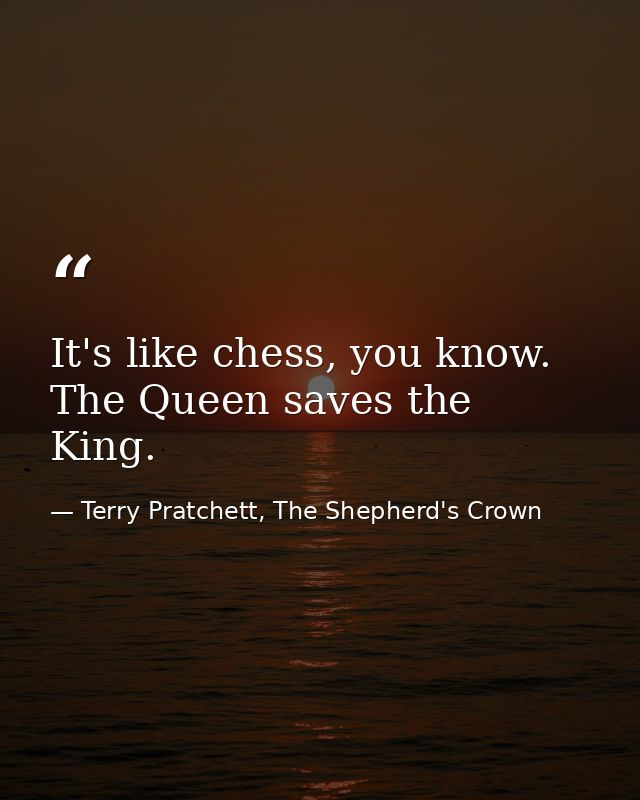 It's like chess, you know. The Queen saves the King. — Terry Pratchett, The Shepherd's Crown