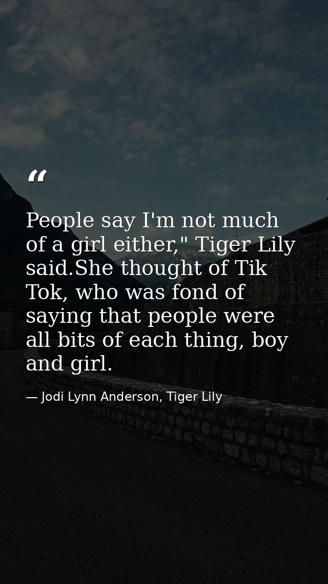 People say I'm not much of a girl either," Tiger Lily said.She thought of Tik Tok, who was fond of saying that people we — Jodi Lynn Anderson, Tiger Lily