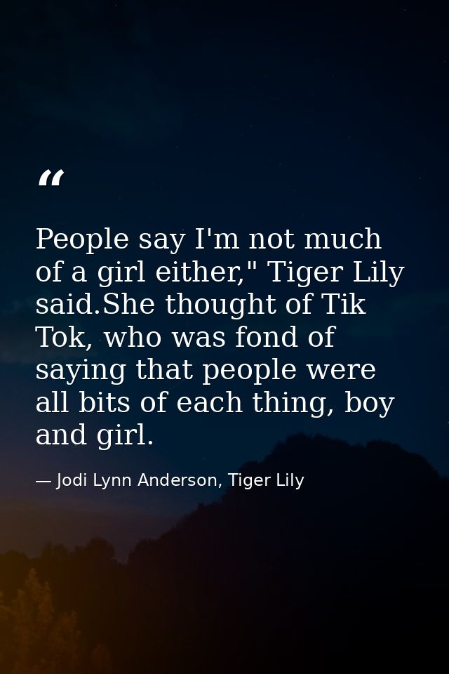 People say I'm not much of a girl either," Tiger Lily said.She thought of Tik Tok, who was fond of saying that people we — Jodi Lynn Anderson, Tiger Lily