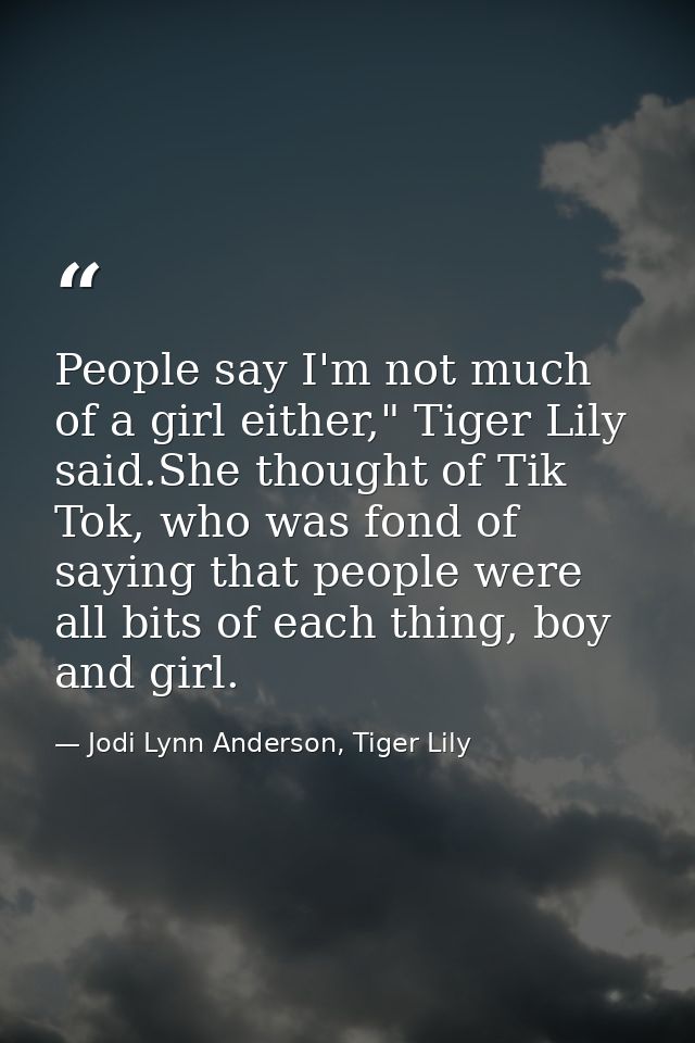 People say I'm not much of a girl either," Tiger Lily said.She thought of Tik Tok, who was fond of saying that people we — Jodi Lynn Anderson, Tiger Lily