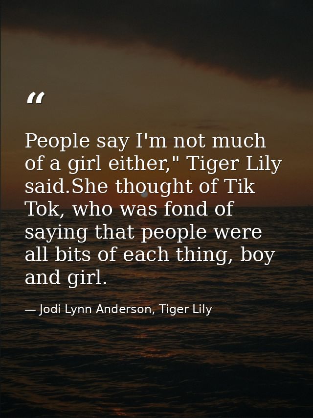 People say I'm not much of a girl either," Tiger Lily said.She thought of Tik Tok, who was fond of saying that people we — Jodi Lynn Anderson, Tiger Lily