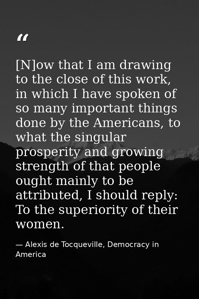 [N]ow that I am drawing to the close of this work, in which I have spoken of so many important things done by the Americ — Alexis de Tocqueville, Democracy in America