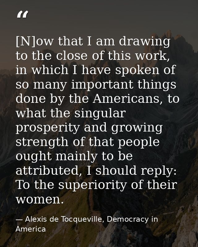 [N]ow that I am drawing to the close of this work, in which I have spoken of so many important things done by the Americ — Alexis de Tocqueville, Democracy in America