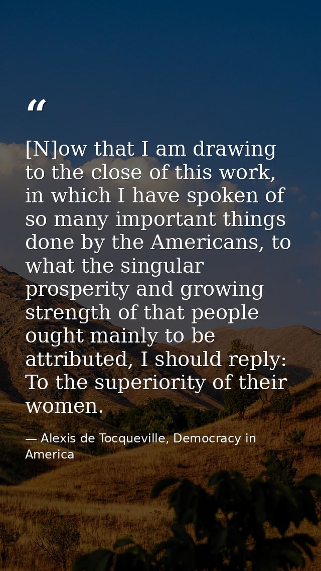 [N]ow that I am drawing to the close of this work, in which I have spoken of so many important things done by the Americ — Alexis de Tocqueville, Democracy in America