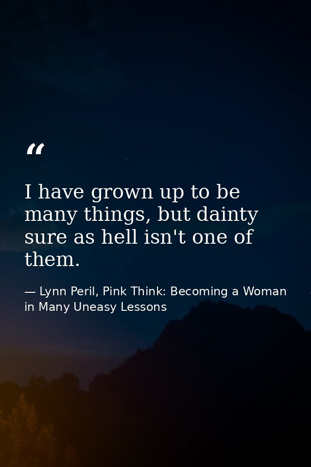 I have grown up to be many things, but dainty sure as hell isn't one of them. — Lynn Peril, Pink Think: Becoming a Woman in Many Uneasy Lessons