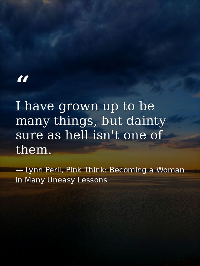 I have grown up to be many things, but dainty sure as hell isn't one of them. — Lynn Peril, Pink Think: Becoming a Woman in Many Uneasy Lessons