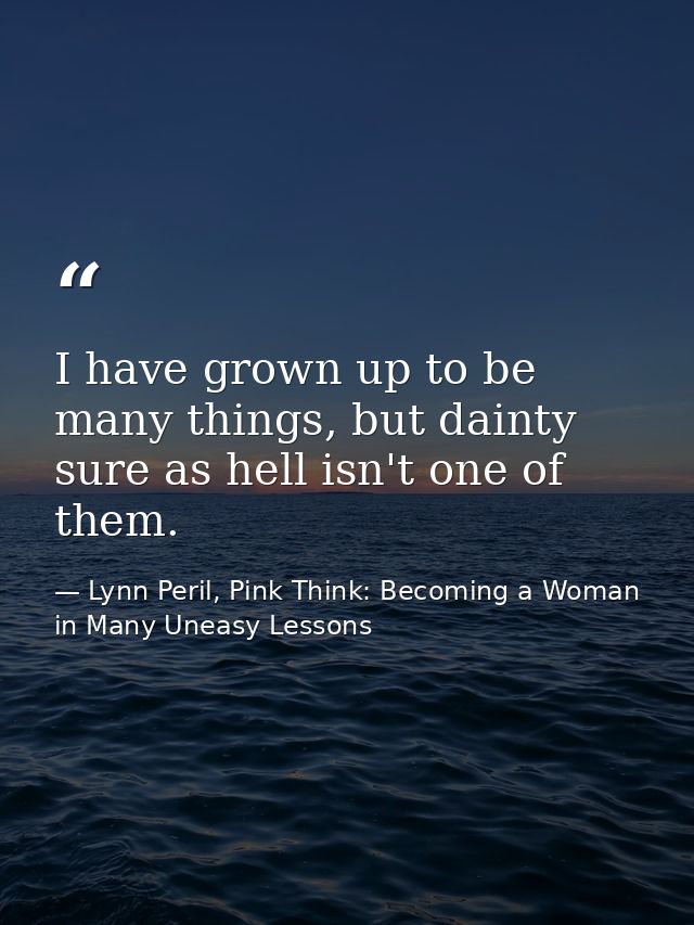 I have grown up to be many things, but dainty sure as hell isn't one of them. — Lynn Peril, Pink Think: Becoming a Woman in Many Uneasy Lessons