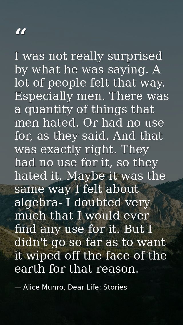 I was not really surprised by what he was saying. A lot of people felt that way. Especially men. There was a quantity of — Alice Munro, Dear Life: Stories