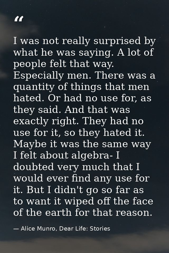 I was not really surprised by what he was saying. A lot of people felt that way. Especially men. There was a quantity of — Alice Munro, Dear Life: Stories