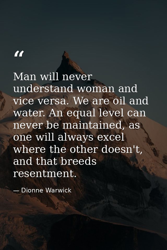 Man will never understand woman and vice versa. We are oil and water. An equal level can never be maintained, as one wil — Dionne Warwick