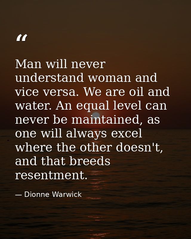 Man will never understand woman and vice versa. We are oil and water. An equal level can never be maintained, as one wil — Dionne Warwick