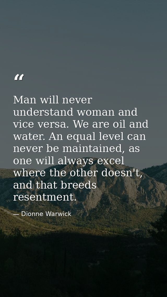 Man will never understand woman and vice versa. We are oil and water. An equal level can never be maintained, as one wil — Dionne Warwick